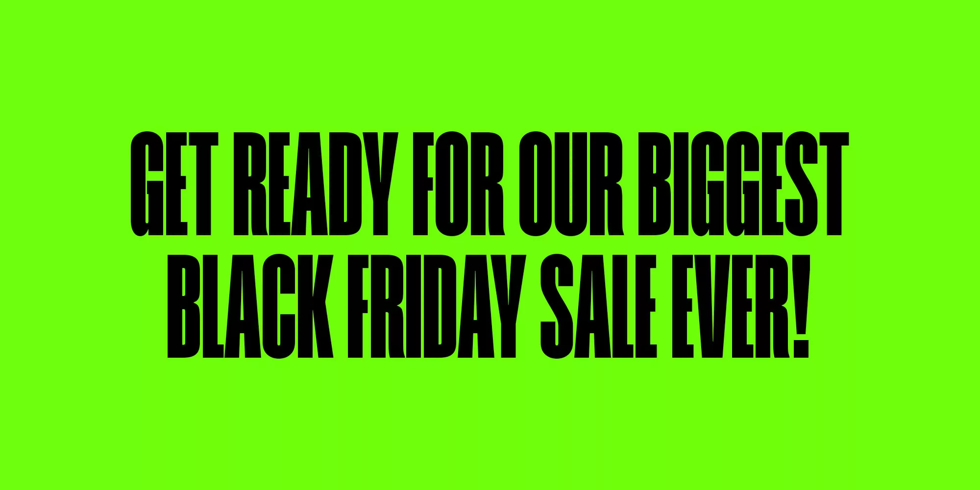 Get ready for our biggest Black Friday sale ever